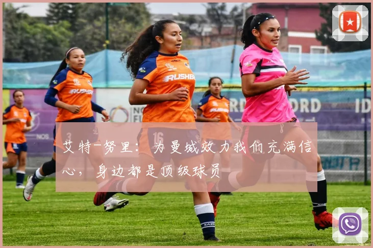 艾特-努里：为曼城效力我们充满信心，身边都是顶级球员