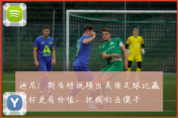迪尼：斯洛特说踢出美丽足球比赢奖杯更有价值，把我们当傻子