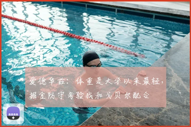 爱德华兹：体重是大学以来最轻，掘金防守考验我和戈贝尔配合