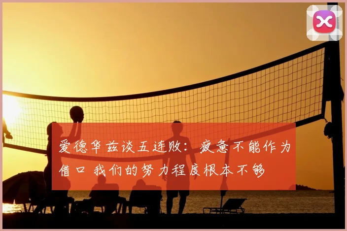 爱德华兹谈五连败：疲惫不能作为借口 我们的努力程度根本不够
