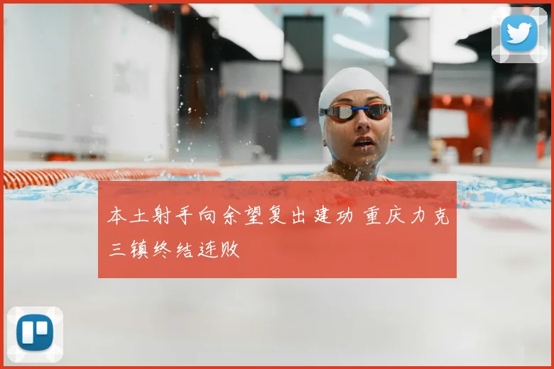 本土射手向余望复出建功 重庆力克三镇终结连败