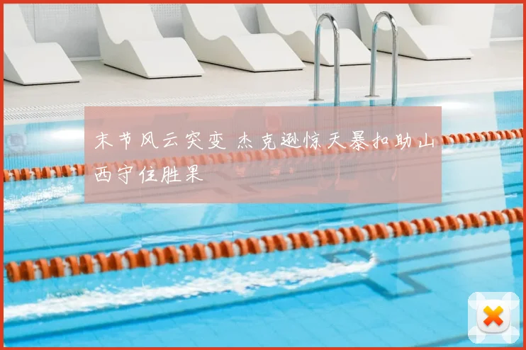 末节风云突变 杰克逊惊天暴扣助山西守住胜果