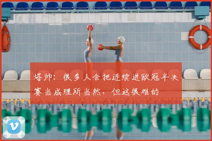 塔帅：很多人会把连续进欧冠半决赛当成理所当然，但这很难的