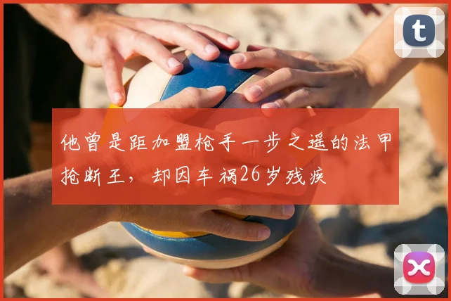 他曾是距加盟枪手一步之遥的法甲抢断王，却因车祸26岁残疾