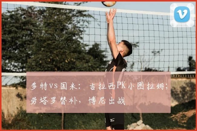 多特vs国米：吉拉西PK小图拉姆；劳塔罗替补，博尼出战