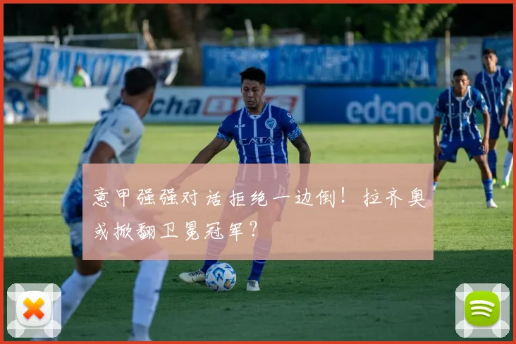 意甲强强对话拒绝一边倒！拉齐奥或掀翻卫冕冠军？