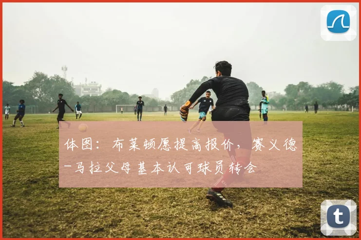 体图：布莱顿愿提高报价，赛义德-马拉父母基本认可球员转会