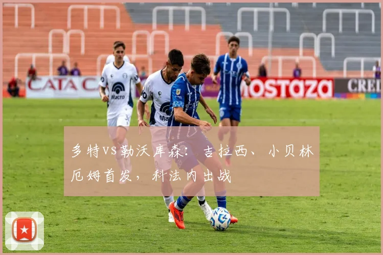 多特vs勒沃库森：吉拉西、小贝林厄姆首发，科法内出战