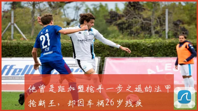 他曾是距加盟枪手一步之遥的法甲抢断王，却因车祸26岁残疾