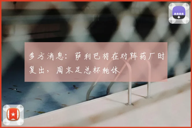 多方消息：萨利巴将在对阵药厂时复出，周末足总杯轮休