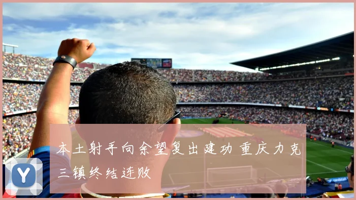 本土射手向余望复出建功 重庆力克三镇终结连败