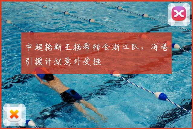 中超抢断王杨希转会浙江队，海港引援计划意外受挫