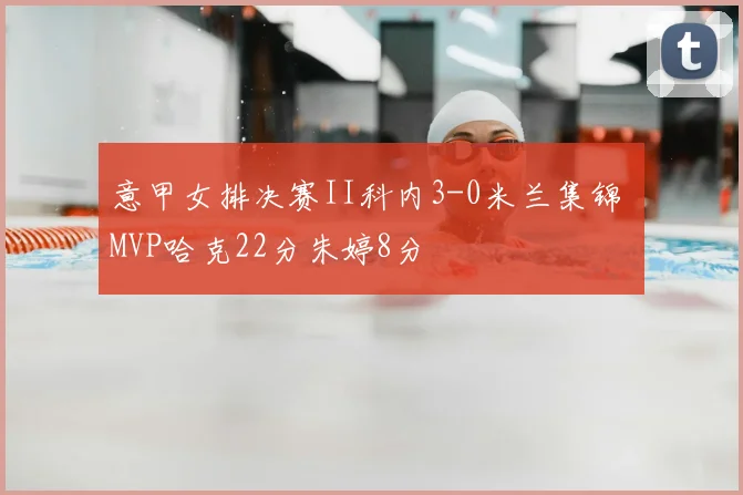 意甲女排决赛II科内3-0米兰集锦 MVP哈克22分朱婷8分