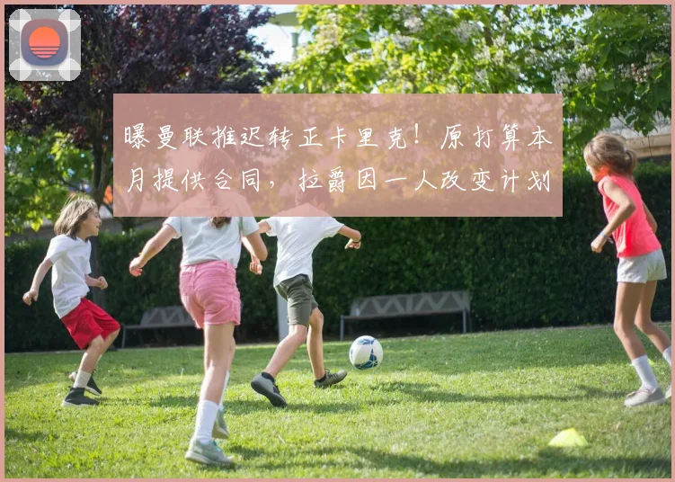 曝曼联推迟转正卡里克！原打算本月提供合同，拉爵因一人改变计划
