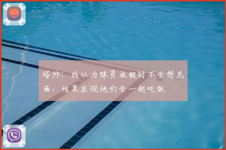 塔帅：我以为球员放假时不会想见面，结果发现他们会一起吃饭