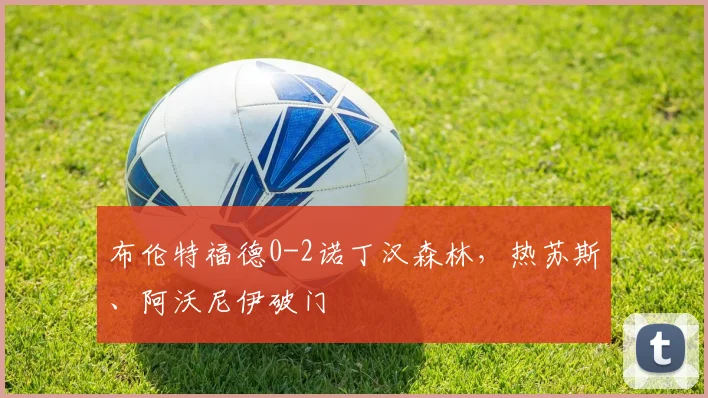 布伦特福德0-2诺丁汉森林，热苏斯、阿沃尼伊破门