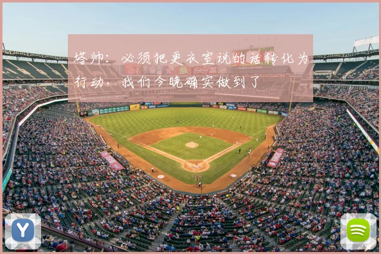 塔帅：必须把更衣室说的话转化为行动，我们今晚确实做到了