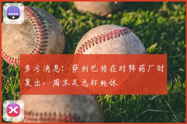 多方消息：萨利巴将在对阵药厂时复出，周末足总杯轮休