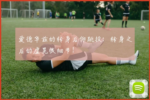 爱德华兹的转身后仰跳投：转身之后的虚晃很细节！