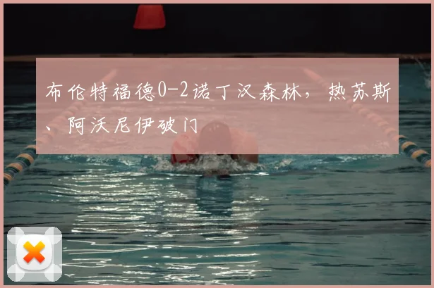 布伦特福德0-2诺丁汉森林，热苏斯、阿沃尼伊破门