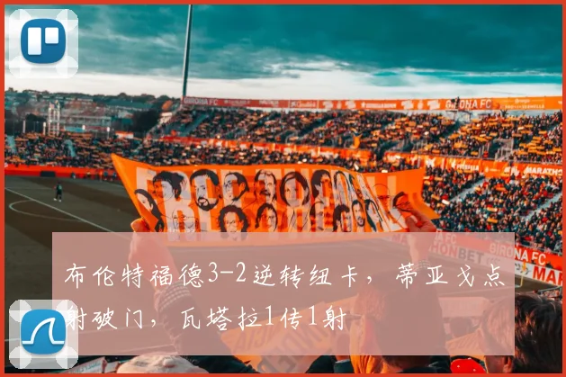 布伦特福德3-2逆转纽卡，蒂亚戈点射破门，瓦塔拉1传1射