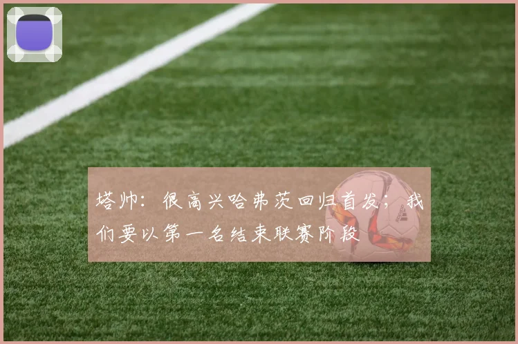 塔帅：很高兴哈弗茨回归首发；我们要以第一名结束联赛阶段