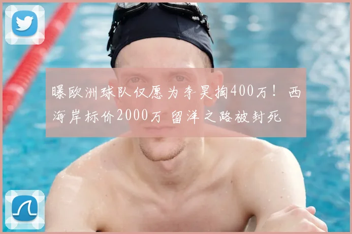 曝欧洲球队仅愿为李昊掏400万！西海岸标价2000万 留洋之路被封死