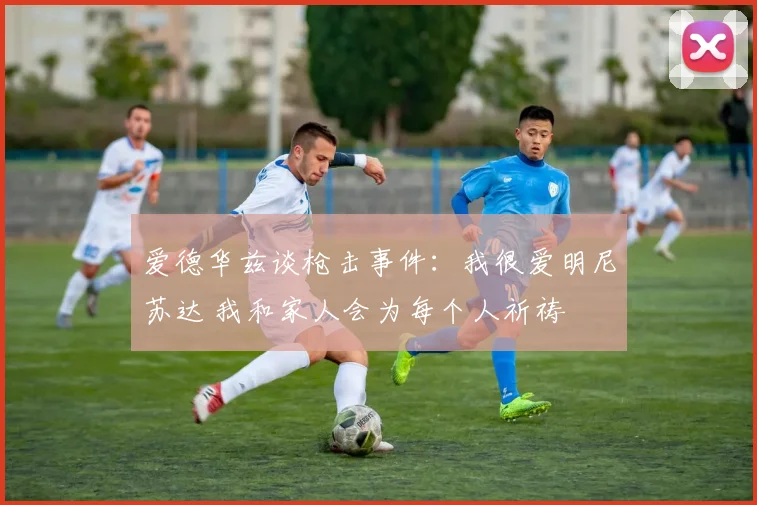 爱德华兹谈枪击事件：我很爱明尼苏达 我和家人会为每个人祈祷