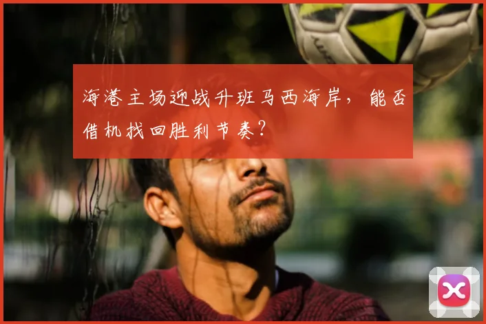 海港主场迎战升班马西海岸，能否借机找回胜利节奏？