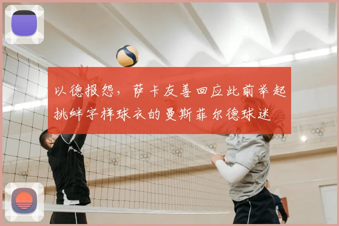 以德报怨，萨卡友善回应此前举起挑衅字样球衣的曼斯菲尔德球迷