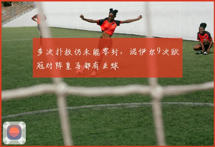 多次扑救仍未能零封，诺伊尔9次欧冠对阵皇马都有丢球