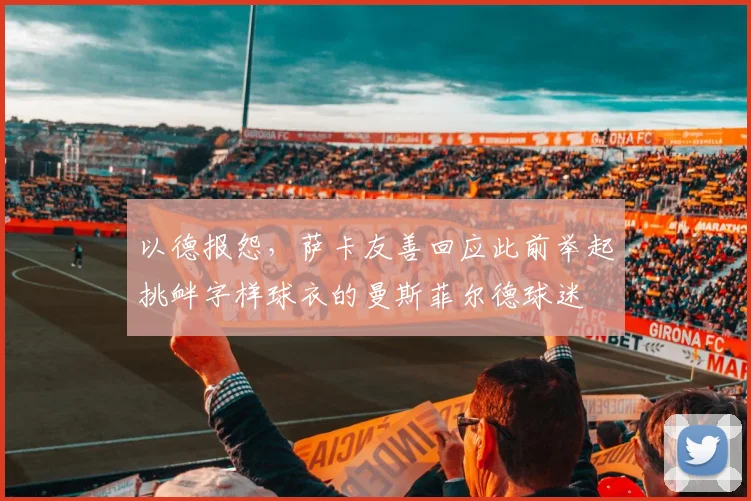 以德报怨，萨卡友善回应此前举起挑衅字样球衣的曼斯菲尔德球迷