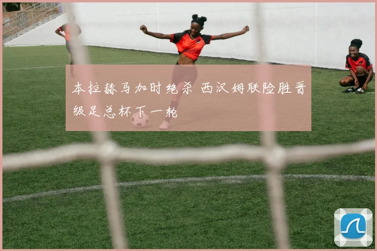 本拉赫马加时绝杀 西汉姆联险胜晋级足总杯下一轮