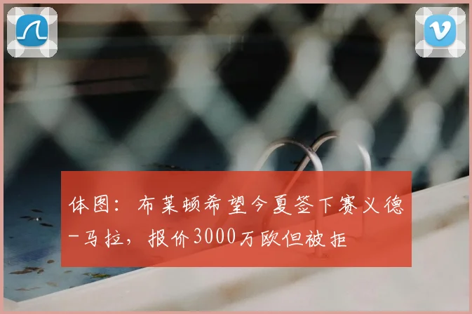 体图：布莱顿希望今夏签下赛义德-马拉，报价3000万欧但被拒
