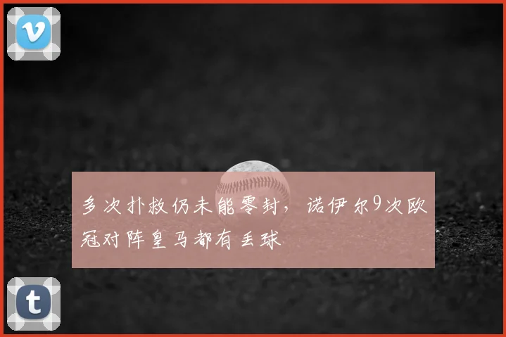 多次扑救仍未能零封，诺伊尔9次欧冠对阵皇马都有丢球