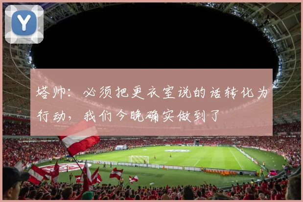 塔帅：必须把更衣室说的话转化为行动，我们今晚确实做到了