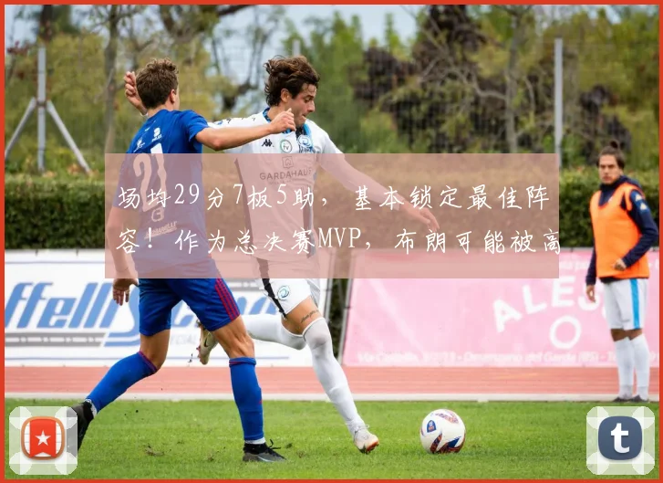 场均29分7板5助，基本锁定最佳阵容！作为总决赛MVP，布朗可能被高估