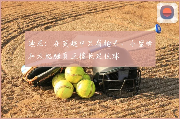 迪尼：在英超中只有枪手、小蜜蜂和太妃糖真正擅长定位球