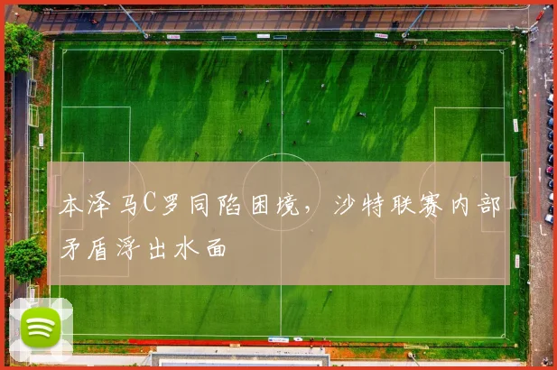 本泽马C罗同陷困境，沙特联赛内部矛盾浮出水面