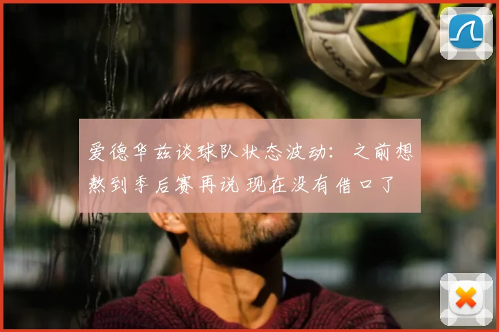 爱德华兹谈球队状态波动：之前想熬到季后赛再说 现在没有借口了