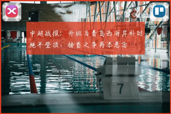 中超战报：升班马青岛西海岸补时绝平登顶，榜首之争再添悬念