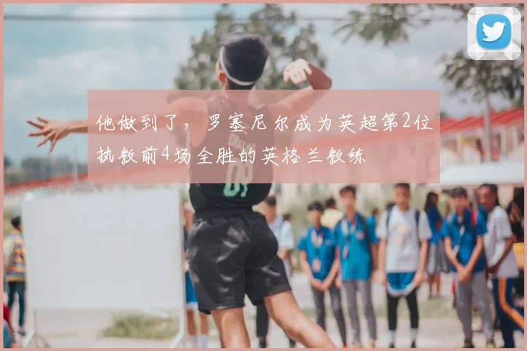 他做到了，罗塞尼尔成为英超第2位执教前4场全胜的英格兰教练