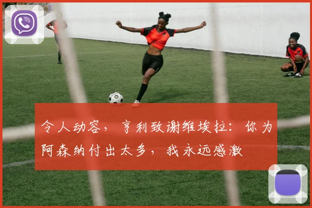 令人动容，亨利致谢维埃拉：你为阿森纳付出太多，我永远感激