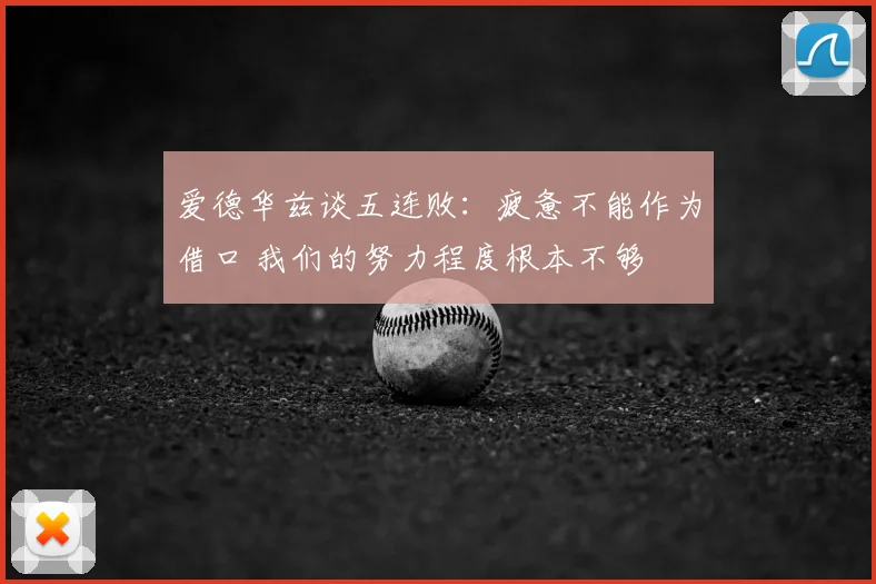 爱德华兹谈五连败：疲惫不能作为借口 我们的努力程度根本不够
