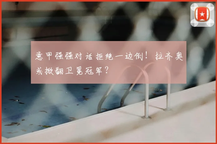 意甲强强对话拒绝一边倒！拉齐奥或掀翻卫冕冠军？