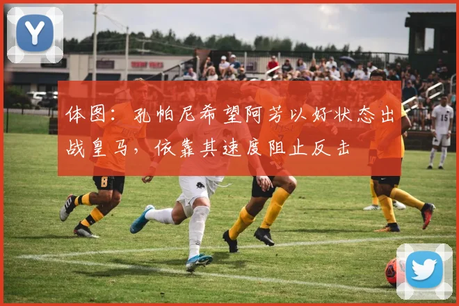 体图：孔帕尼希望阿芳以好状态出战皇马，依靠其速度阻止反击