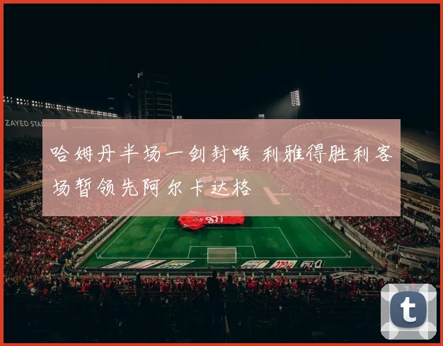 哈姆丹半场一剑封喉 利雅得胜利客场暂领先阿尔卡达格