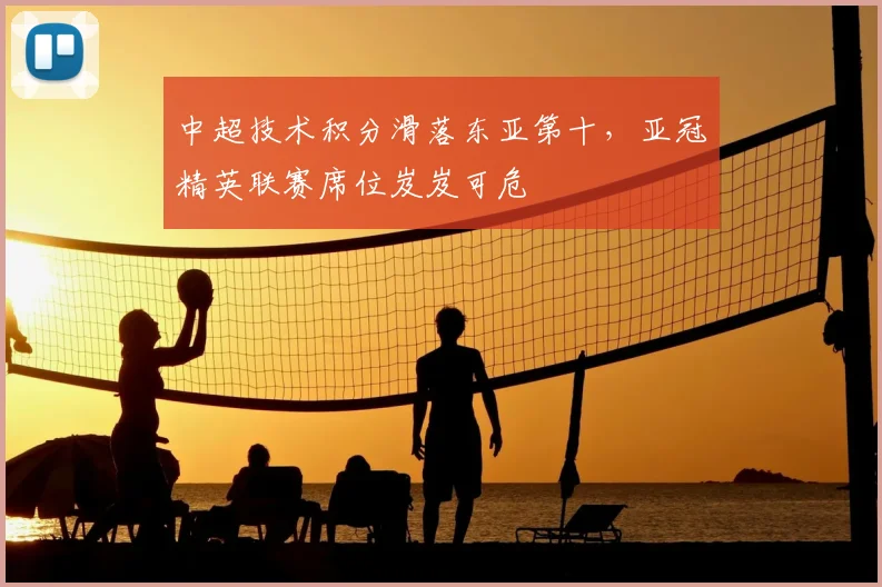 中超技术积分滑落东亚第十，亚冠精英联赛席位岌岌可危