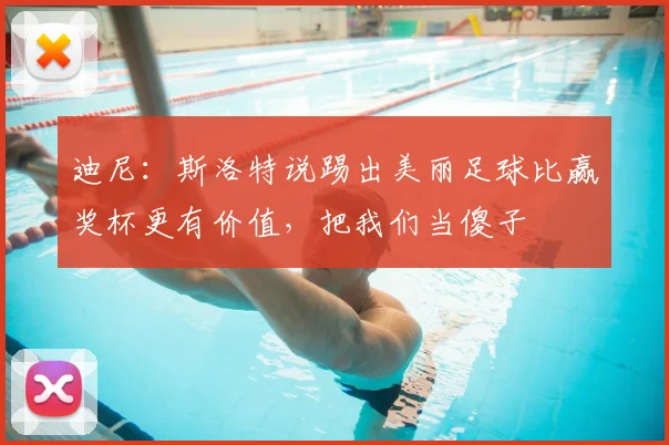 迪尼：斯洛特说踢出美丽足球比赢奖杯更有价值，把我们当傻子