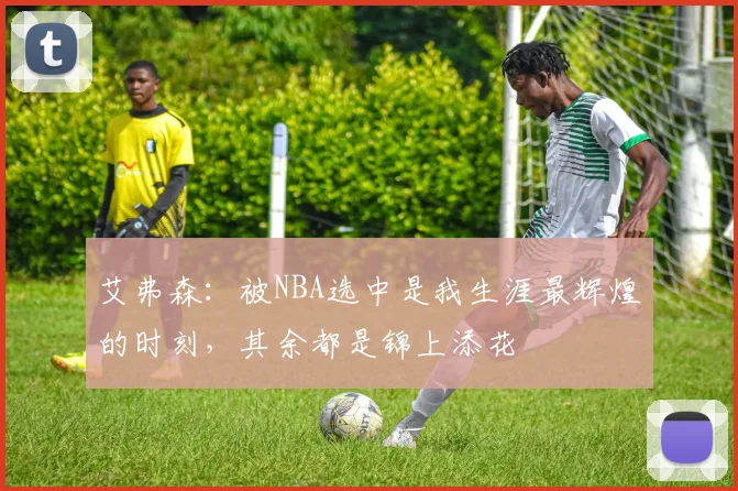 艾弗森：被NBA选中是我生涯最辉煌的时刻，其余都是锦上添花